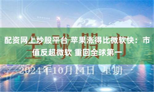 配资网上炒股平台 苹果涨得比微软快：市值反超微软 重回全球第一