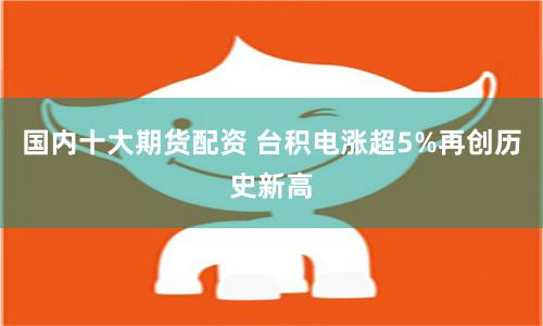 国内十大期货配资 台积电涨超5%再创历史新高