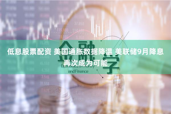 低息股票配资 美国通胀数据降温 美联储9月降息再次成为可能