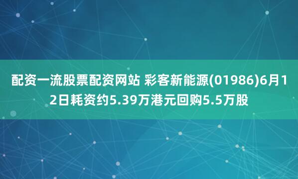 配资一流股票配资网站 彩客新能源(01986)6月12日耗资约5.39万港元回购5.5万股
