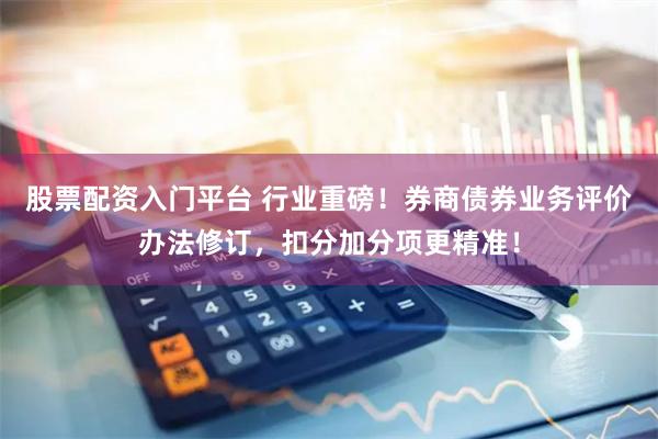 股票配资入门平台 行业重磅！券商债券业务评价办法修订，扣分加分项更精准！