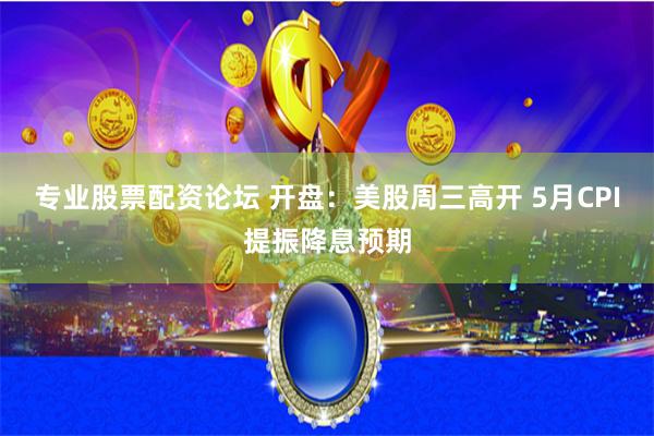 专业股票配资论坛 开盘：美股周三高开 5月CPI提振降息预期