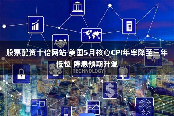 股票配资十倍网站 美国5月核心CPI年率降至三年低位 降息预期升温