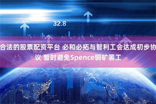 合法的股票配资平台 必和必拓与智利工会达成初步协议 暂时避免Spence铜矿罢工