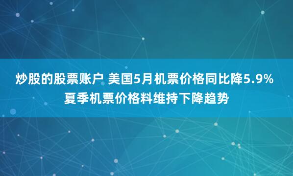 炒股的股票账户 美国5月机票价格同比降5.9% 夏季机票价格料维持下降趋势