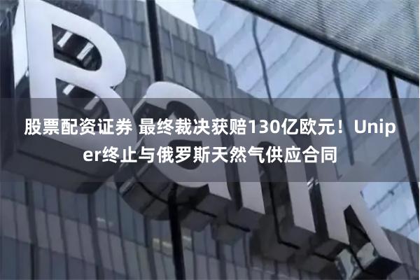 股票配资证券 最终裁决获赔130亿欧元！Uniper终止与俄罗斯天然气供应合同