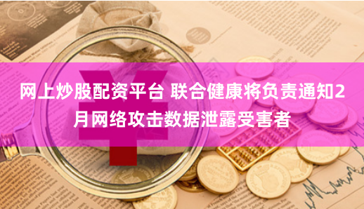 网上炒股配资平台 联合健康将负责通知2月网络攻击数据泄露受害者