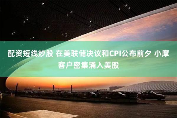 配资短线炒股 在美联储决议和CPI公布前夕 小摩客户密集涌入美股