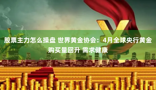 股票主力怎么操盘 世界黄金协会：4月全球央行黄金购买量回升 需求健康