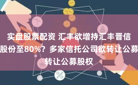 实盘股票配资 汇丰欲增持汇丰晋信基金股份至80%？多家信托公司欲转让公募股权