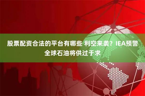 股票配资合法的平台有哪些 利空来袭？IEA预警全球石油将供过于求