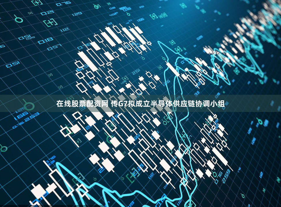 在线股票配资网 传G7拟成立半导体供应链协调小组