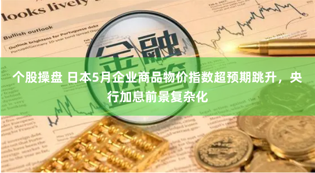 个股操盘 日本5月企业商品物价指数超预期跳升，央行加息前景复杂化