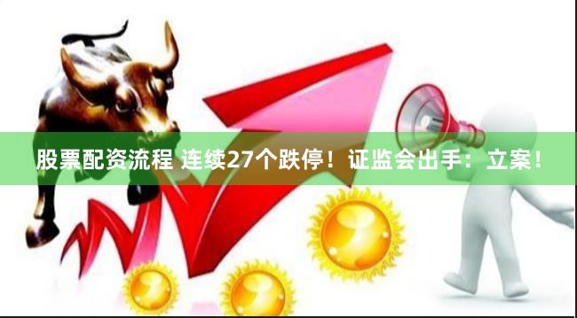股票配资流程 连续27个跌停！证监会出手：立案！