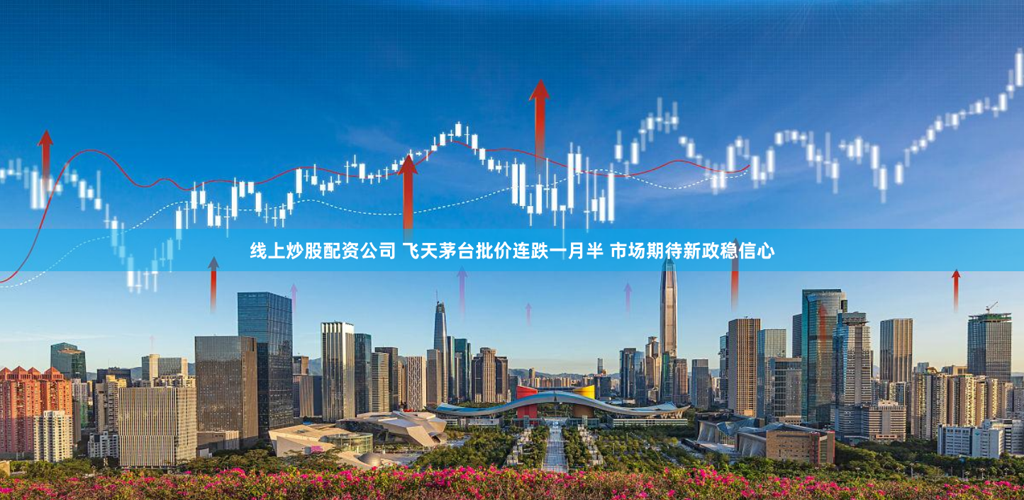线上炒股配资公司 飞天茅台批价连跌一月半 市场期待新政稳信心