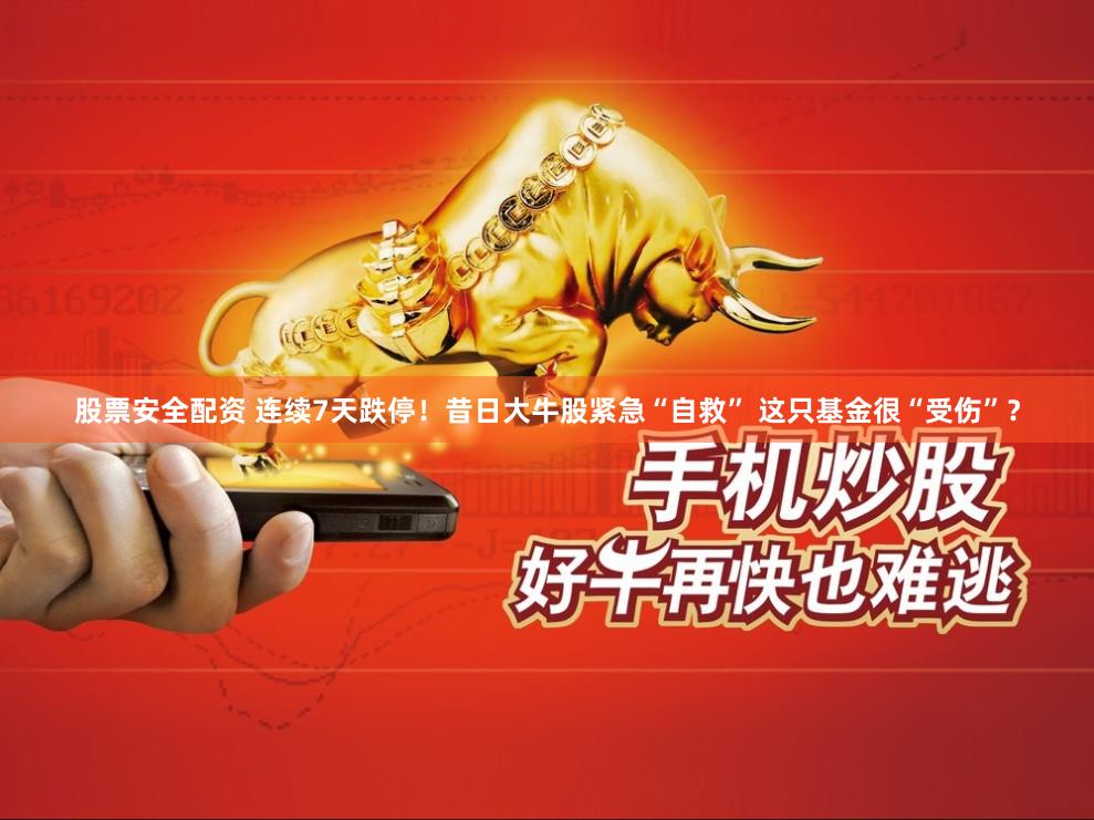 股票安全配资 连续7天跌停！昔日大牛股紧急“自救” 这只基金很“受伤”？