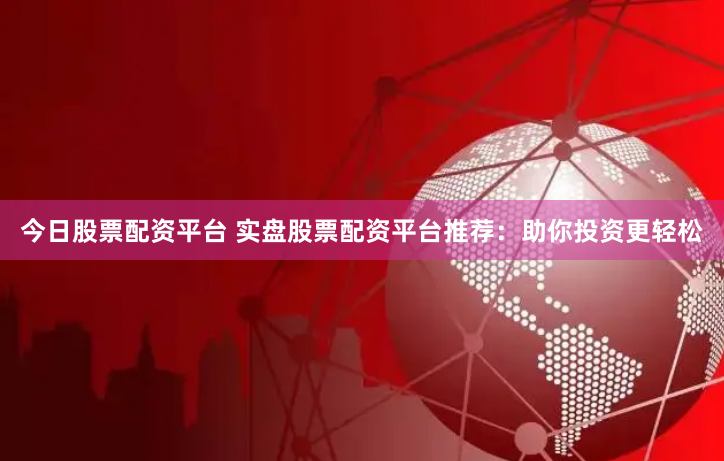 今日股票配资平台 实盘股票配资平台推荐:助你投资更轻松