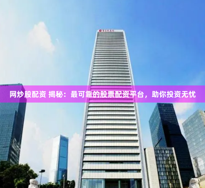 网炒股配资 揭秘:最可靠的股票配资平台,助你投资无忧