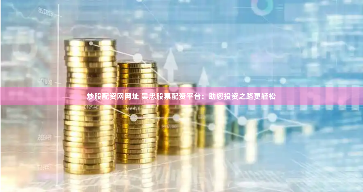 炒股配资网网址 吴忠股票配资平台:助您投资之路更轻松