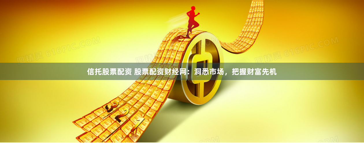 信托股票配资 股票配资财经网：洞悉市场，把握财富先机