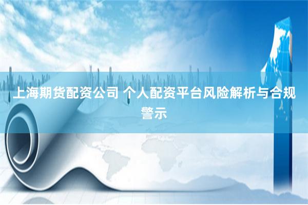 上海期货配资公司 个人配资平台风险解析与合规警示
