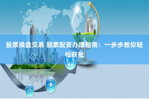 股票操盘交易 股票配资办理指南：一步步教你轻松获批