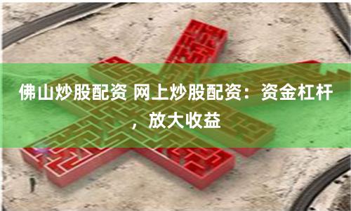 佛山炒股配资 网上炒股配资：资金杠杆，放大收益