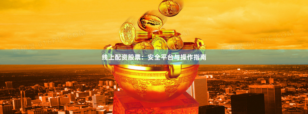 线上配资股票：安全平台与操作指南