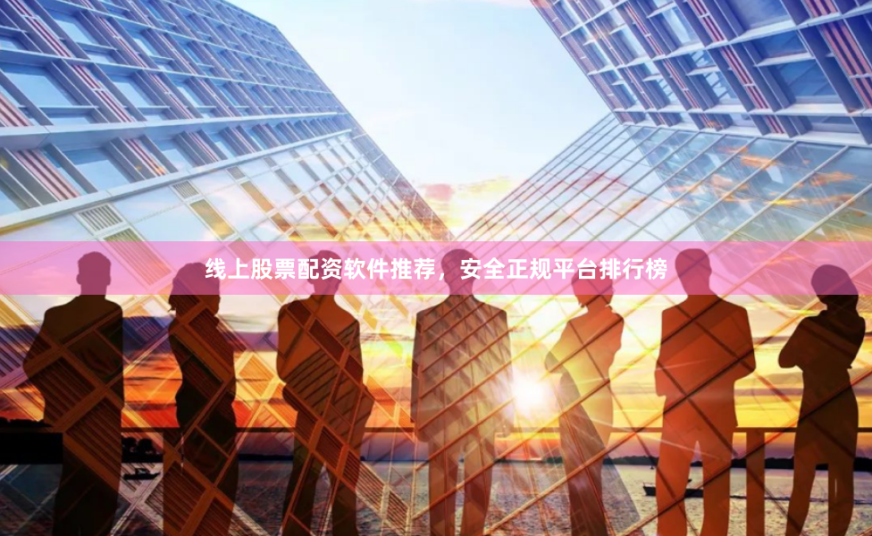 线上股票配资软件推荐，安全正规平台排行榜