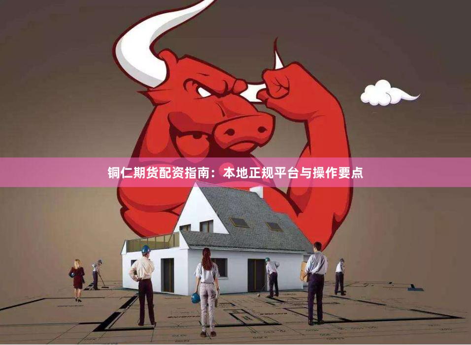 铜仁期货配资指南：本地正规平台与操作要点