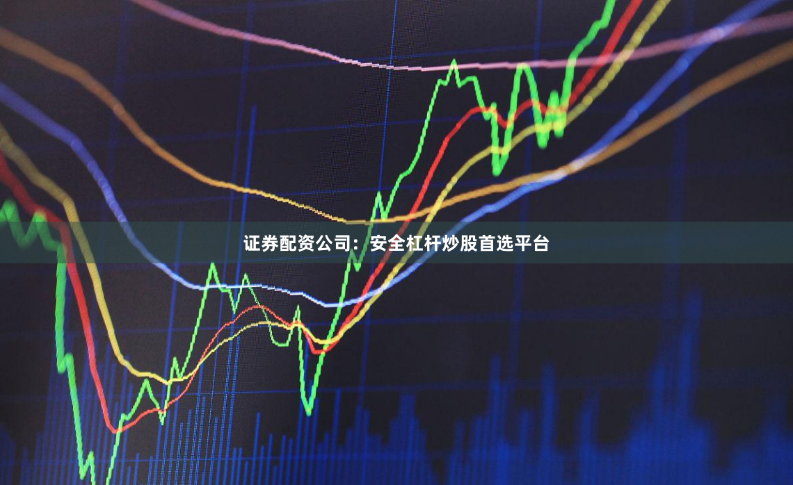 证券配资公司：安全杠杆炒股首选平台