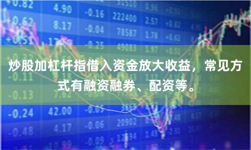炒股加杠杆指借入资金放大收益，常见方式有融资融券、配资等。