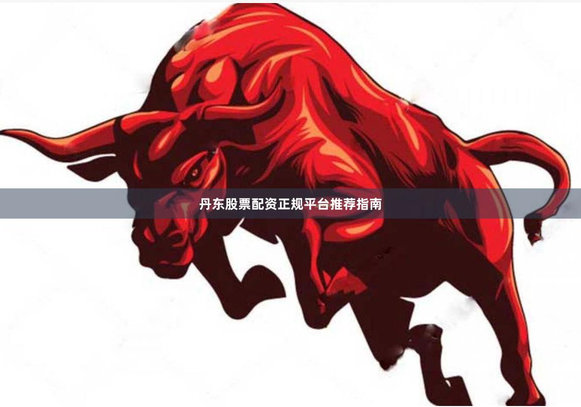 丹东股票配资正规平台推荐指南