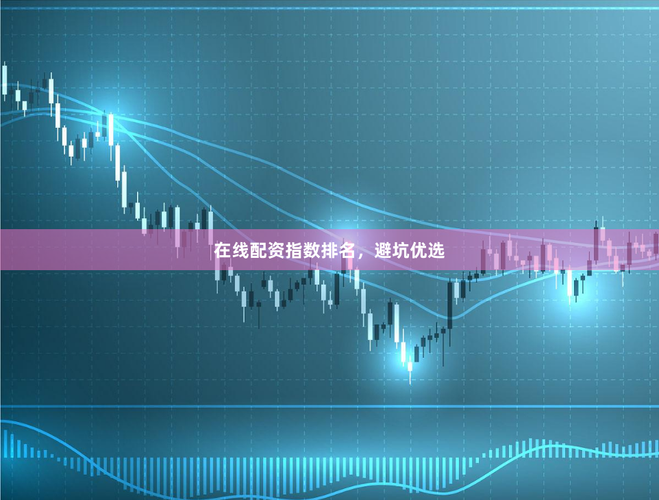 在线配资指数排名，避坑优选