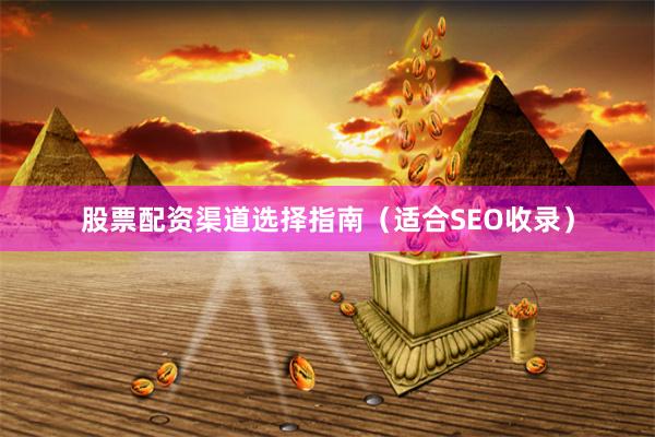 股票配资渠道选择指南(适合SEO收录)