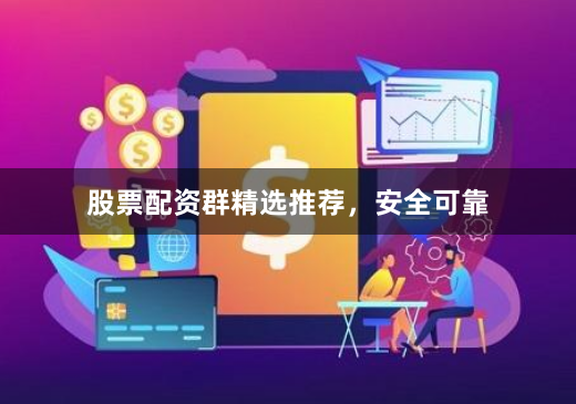 股票配资群精选推荐,安全可靠