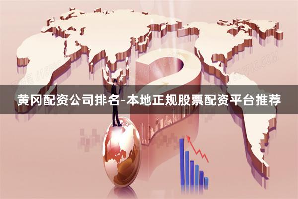 黄冈配资公司排名-本地正规股票配资平台推荐