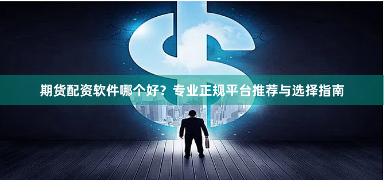期货配资软件哪个好？专业正规平台推荐与选择指南