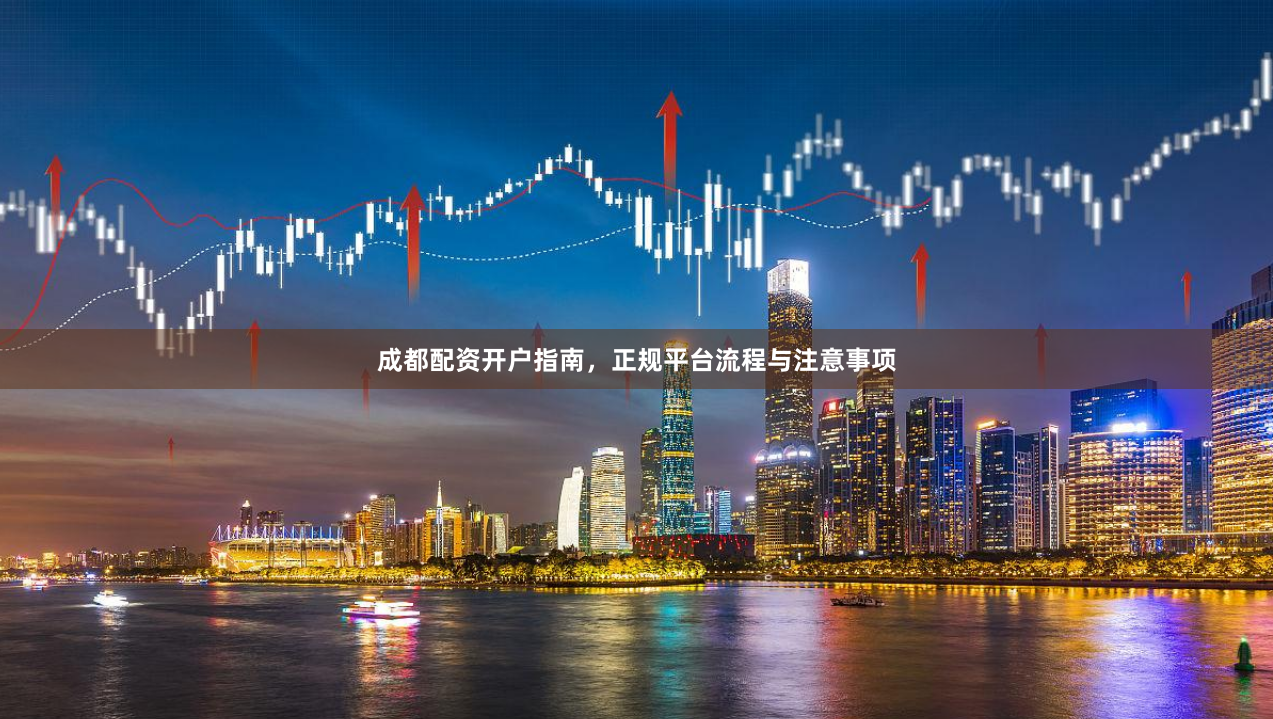 成都配资开户指南，正规平台流程与注意事项