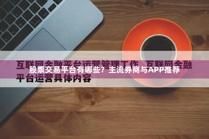 股票交易平台有哪些？主流券商与APP推荐