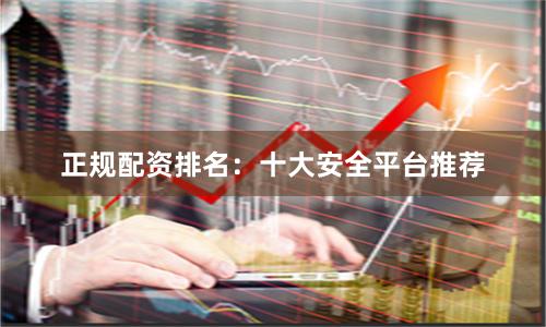 正规配资排名：十大安全平台推荐