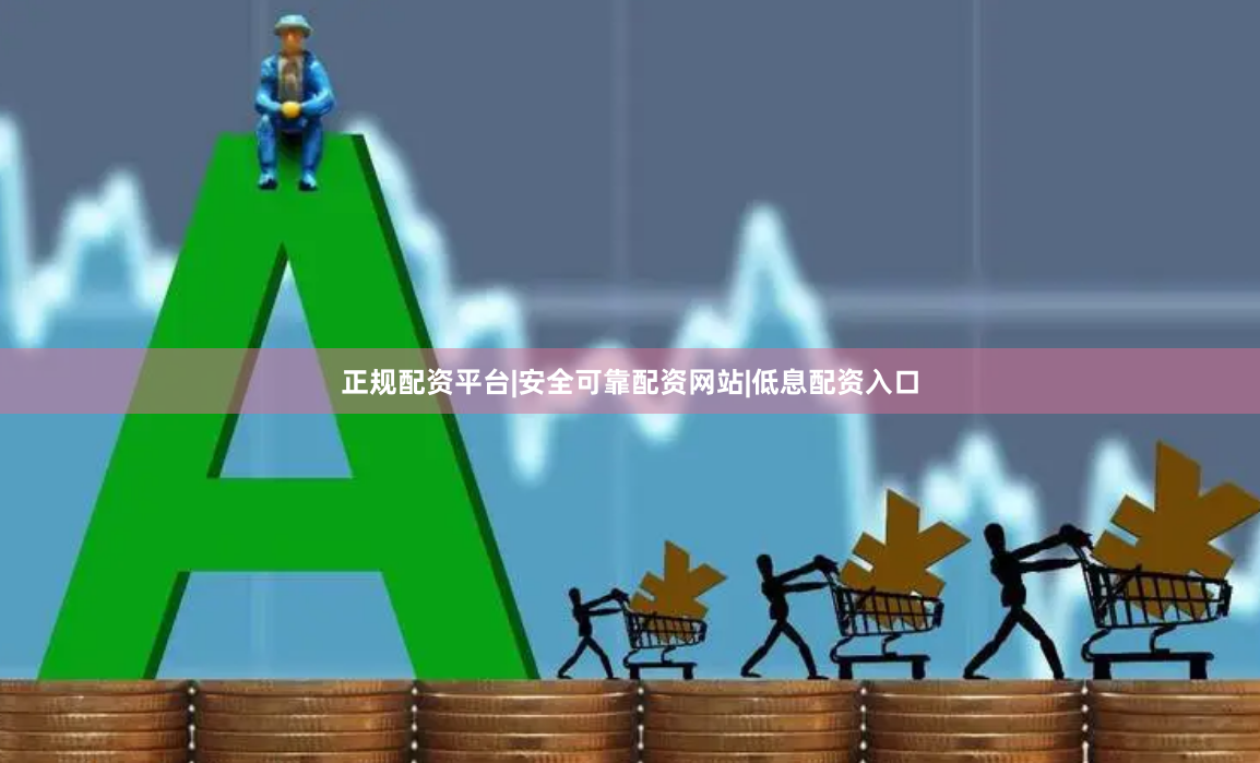 正规配资平台|安全可靠配资网站|低息配资入口