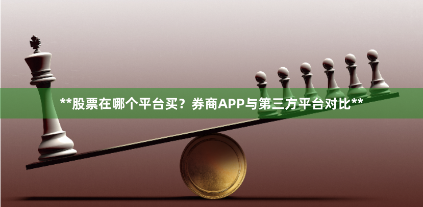 **股票在哪个平台买？券商APP与第三方平台对比**