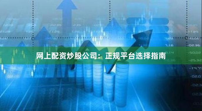 网上配资炒股公司：正规平台选择指南
