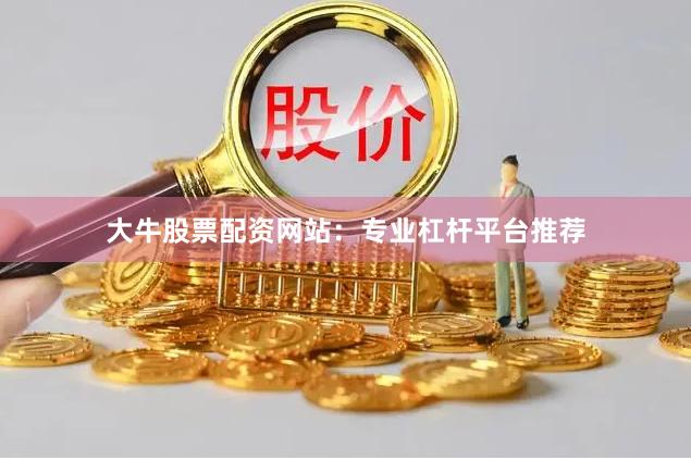 大牛股票配资网站：专业杠杆平台推荐