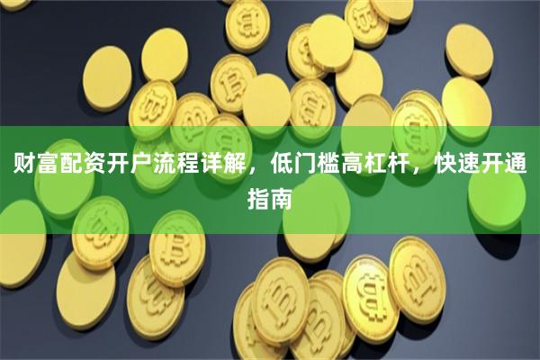 财富配资开户流程详解，低门槛高杠杆，快速开通指南