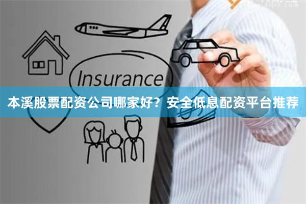 本溪股票配资公司哪家好？安全低息配资平台推荐