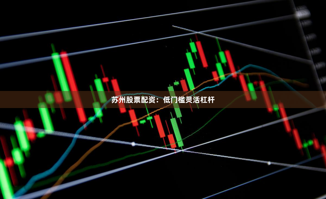 苏州股票配资:低门槛灵活杠杆