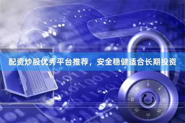 配资炒股优秀平台推荐，安全稳健适合长期投资