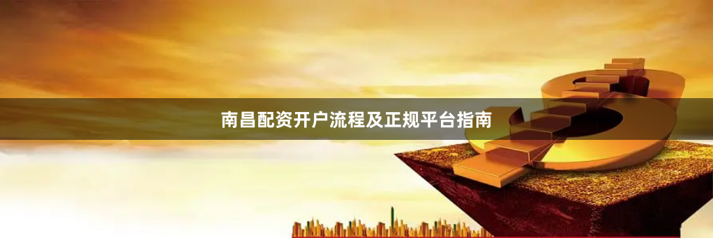 南昌配资开户流程及正规平台指南